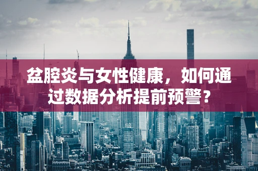 盆腔炎与女性健康，如何通过数据分析提前预警？