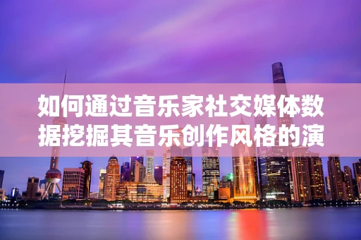 如何通过音乐家社交媒体数据挖掘其音乐创作风格的演变？