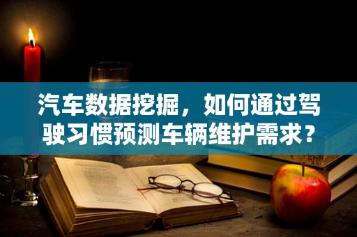 汽车数据挖掘，如何通过驾驶习惯预测车辆维护需求？