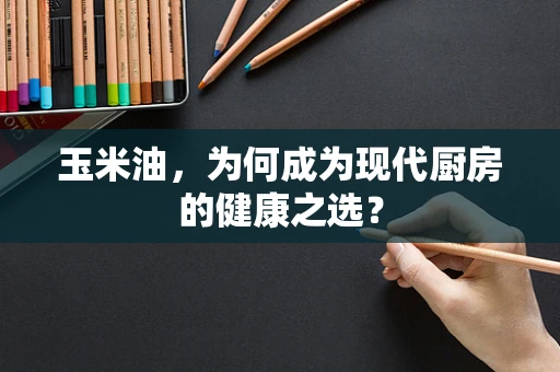 玉米油，为何成为现代厨房的健康之选？