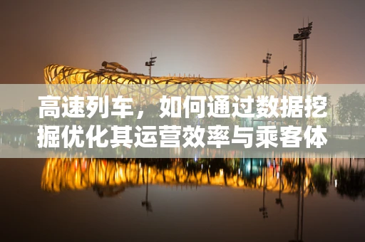 高速列车，如何通过数据挖掘优化其运营效率与乘客体验？