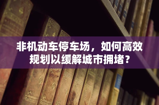 非机动车停车场，如何高效规划以缓解城市拥堵？
