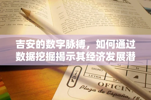 吉安的数字脉搏，如何通过数据挖掘揭示其经济发展潜力？