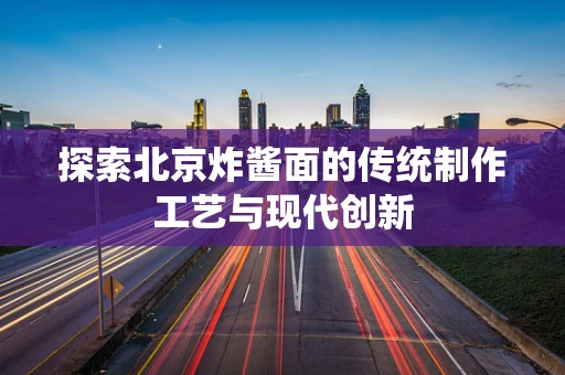探索北京炸酱面的传统制作工艺与现代创新