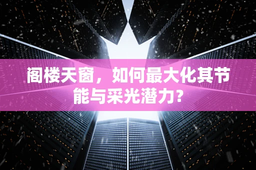 阁楼天窗，如何最大化其节能与采光潜力？