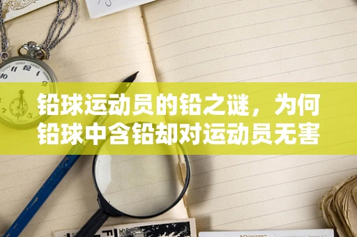 铅球运动员的铅之谜，为何铅球中含铅却对运动员无害？