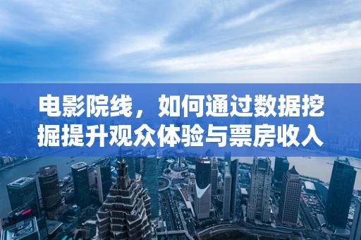 电影院线，如何通过数据挖掘提升观众体验与票房收入？