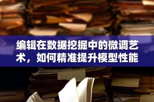 编辑在数据挖掘中的微调艺术，如何精准提升模型性能？