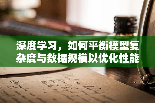 深度学习，如何平衡模型复杂度与数据规模以优化性能？
