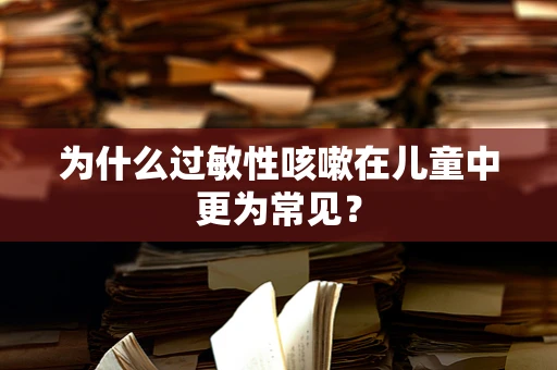 为什么过敏性咳嗽在儿童中更为常见？
