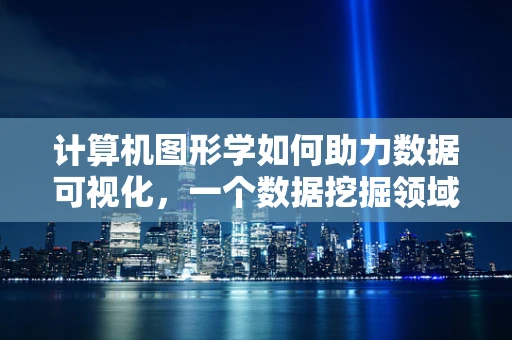 计算机图形学如何助力数据可视化，一个数据挖掘领域的未解之谜？