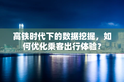 高铁时代下的数据挖掘，如何优化乘客出行体验？