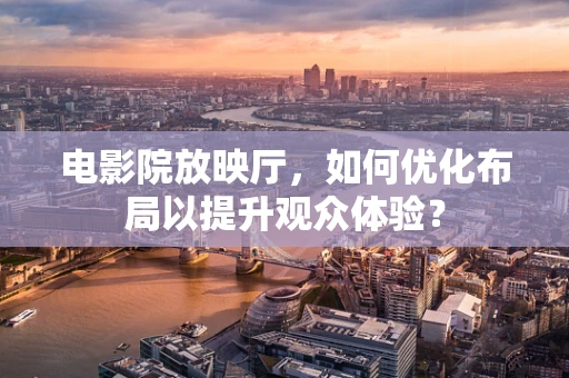 电影院放映厅，如何优化布局以提升观众体验？
