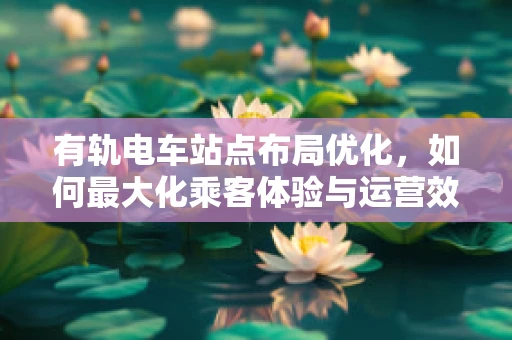 有轨电车站点布局优化，如何最大化乘客体验与运营效率？