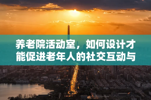 养老院活动室，如何设计才能促进老年人的社交互动与身心健康？