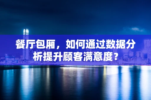 餐厅包厢，如何通过数据分析提升顾客满意度？