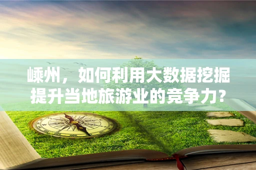 嵊州，如何利用大数据挖掘提升当地旅游业的竞争力？