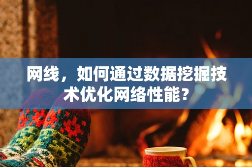 网线，如何通过数据挖掘技术优化网络性能？