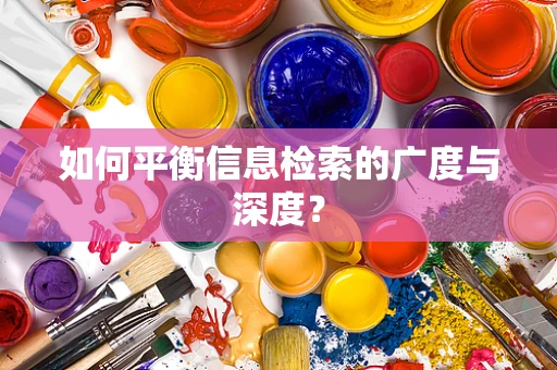 如何平衡信息检索的广度与深度？