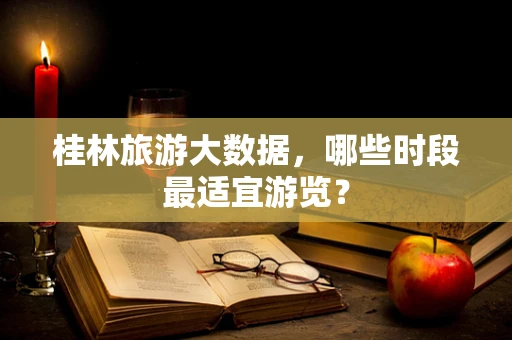 桂林旅游大数据，哪些时段最适宜游览？