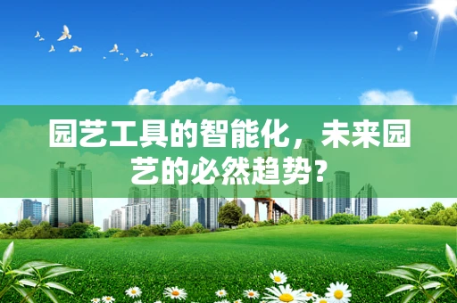 园艺工具的智能化，未来园艺的必然趋势？