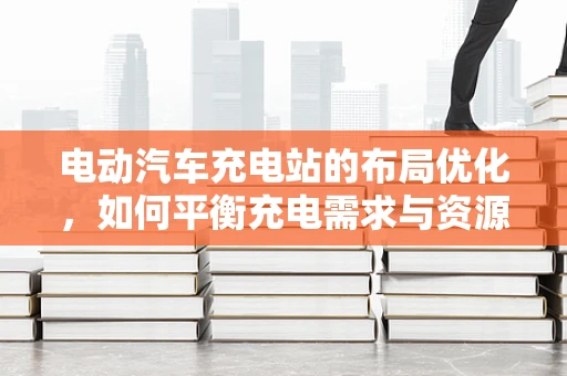 电动汽车充电站的布局优化，如何平衡充电需求与资源分配？