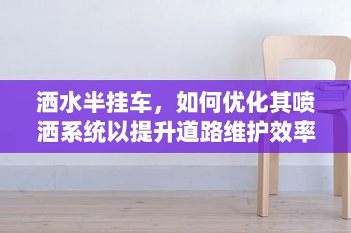 洒水半挂车，如何优化其喷洒系统以提升道路维护效率？