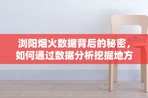 浏阳烟火数据背后的秘密，如何通过数据分析挖掘地方特色经济潜力？