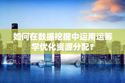 如何在数据挖掘中运用运筹学优化资源分配？