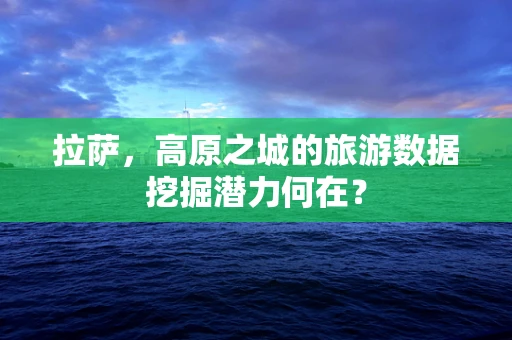 拉萨，高原之城的旅游数据挖掘潜力何在？