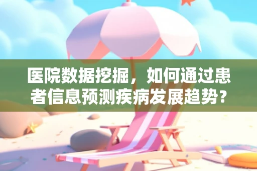 医院数据挖掘，如何通过患者信息预测疾病发展趋势？