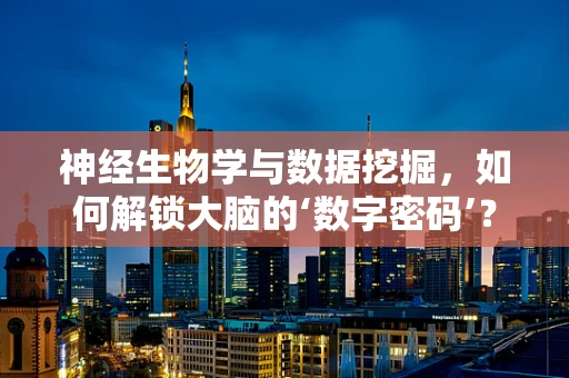 神经生物学与数据挖掘，如何解锁大脑的‘数字密码’？