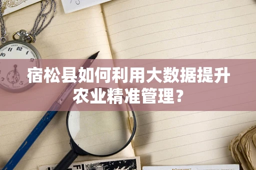 宿松县如何利用大数据提升农业精准管理？