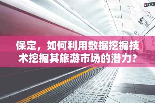 保定，如何利用数据挖掘技术挖掘其旅游市场的潜力？