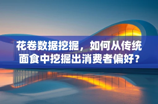 花卷数据挖掘，如何从传统面食中挖掘出消费者偏好？