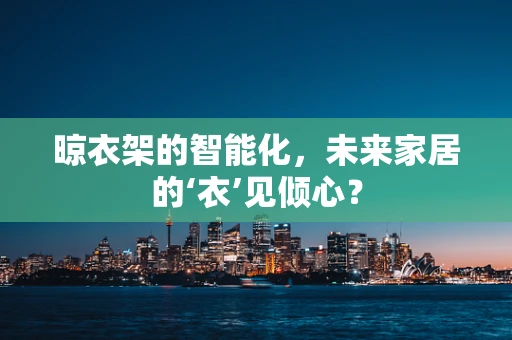 晾衣架的智能化，未来家居的‘衣’见倾心？