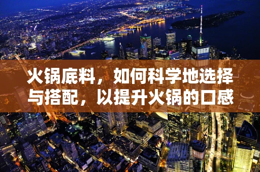 火锅底料，如何科学地选择与搭配，以提升火锅的口感与健康价值？