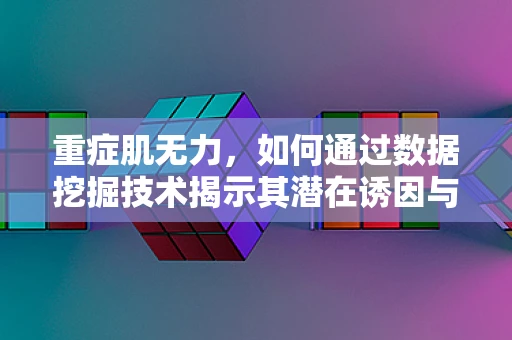 重症肌无力，如何通过数据挖掘技术揭示其潜在诱因与治疗新路径？