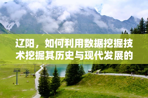 辽阳，如何利用数据挖掘技术挖掘其历史与现代发展的深层联系？