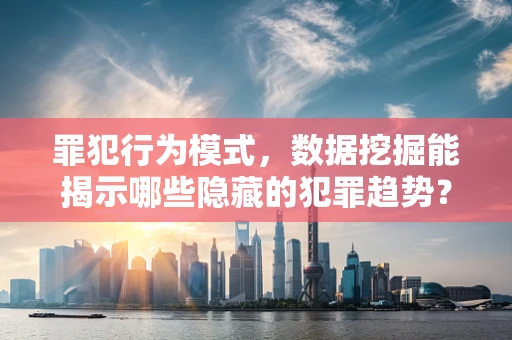 罪犯行为模式，数据挖掘能揭示哪些隐藏的犯罪趋势？