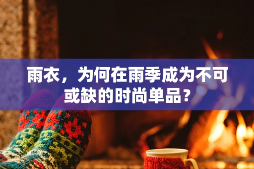 雨衣，为何在雨季成为不可或缺的时尚单品？
