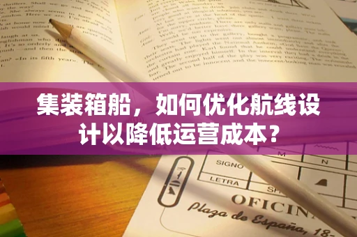集装箱船，如何优化航线设计以降低运营成本？