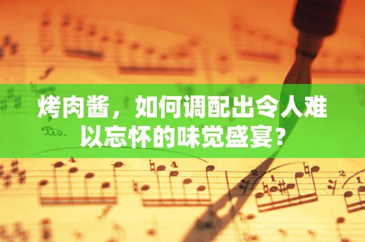 烤肉酱，如何调配出令人难以忘怀的味觉盛宴？