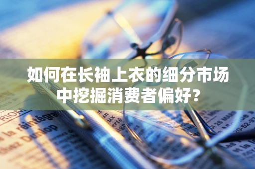 如何在长袖上衣的细分市场中挖掘消费者偏好？