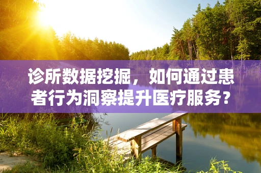诊所数据挖掘，如何通过患者行为洞察提升医疗服务？