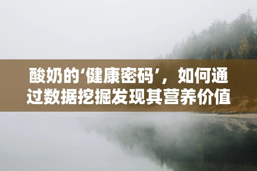 酸奶的‘健康密码’，如何通过数据挖掘发现其营养价值与消费趋势？