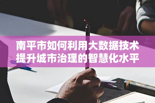 南平市如何利用大数据技术提升城市治理的智慧化水平？
