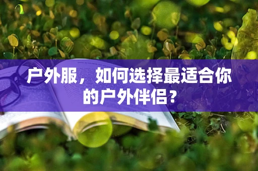 户外服，如何选择最适合你的户外伴侣？