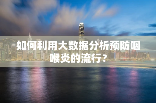 如何利用大数据分析预防咽喉炎的流行？