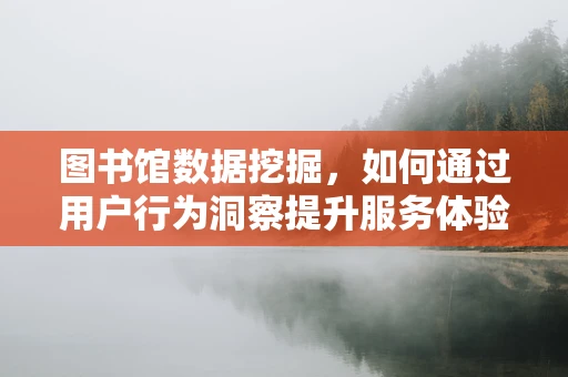 图书馆数据挖掘，如何通过用户行为洞察提升服务体验？